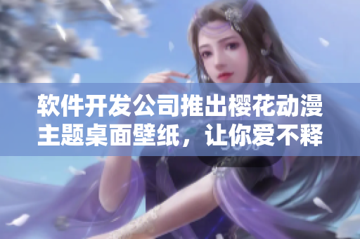 软件开发公司推出樱花动漫主题桌面壁纸，让你爱不释手！