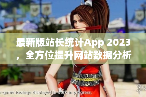 最新版站长统计App 2023，全方位提升网站数据分析效率！