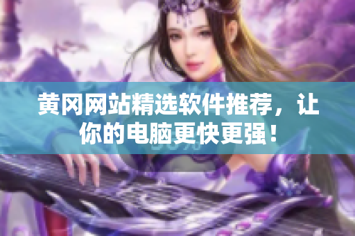 黄冈网站精选软件推荐，让你的电脑更快更强！