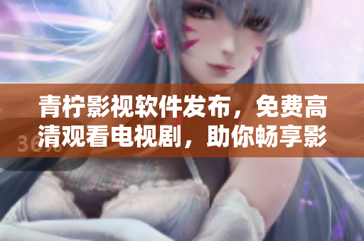 青柠影视软件发布，免费高清观看电视剧，助你畅享影视世界！