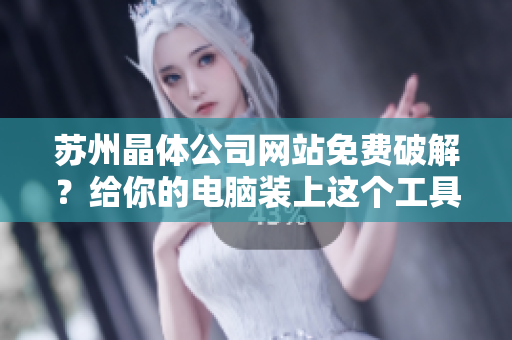 苏州晶体公司网站免费破解？给你的电脑装上这个工具，轻松快速实现！