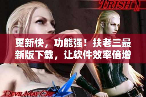更新快，功能强！扶老三最新版下载，让软件效率倍增