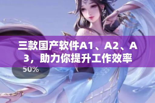 三款国产软件A1、A2、A3，助力你提升工作效率
