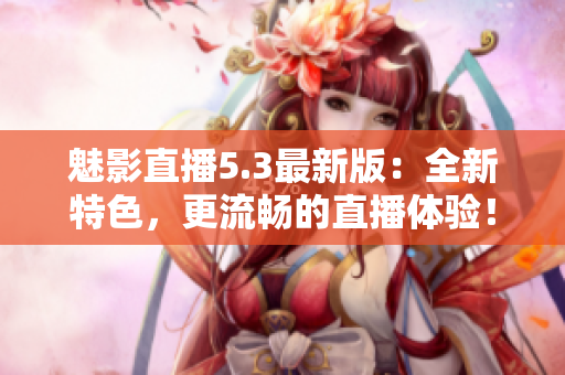 魅影直播5.3最新版：全新特色，更流畅的直播体验！