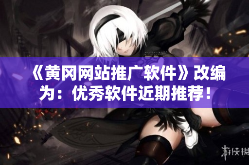 《黄冈网站推广软件》改编为：优秀软件近期推荐！