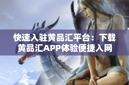 快速入驻黄品汇平台：下载黄品汇APP体验便捷入网
