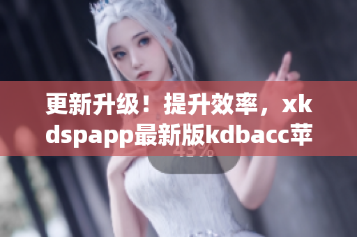 更新升级！提升效率，xkdspapp最新版kdbacc苹果版来袭