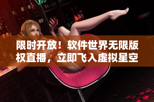 限时开放！软件世界无限版权直播，立即飞入虚拟星空！