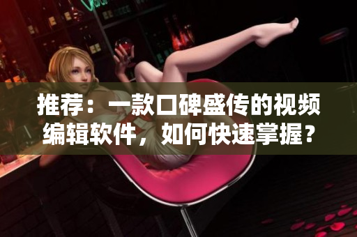 推荐：一款口碑盛传的视频编辑软件，如何快速掌握？