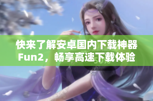 快来了解安卓国内下载神器Fun2，畅享高速下载体验