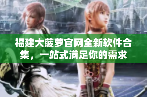 福建大菠萝官网全新软件合集，一站式满足你的需求