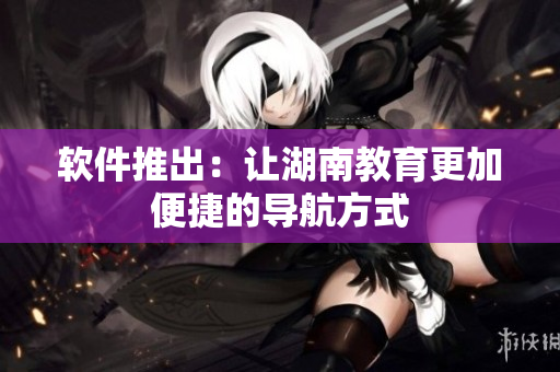 软件推出：让湖南教育更加便捷的导航方式