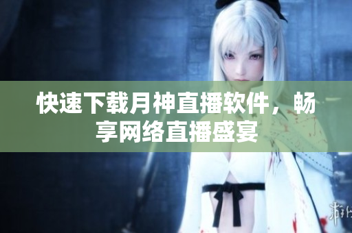 快速下载月神直播软件，畅享网络直播盛宴