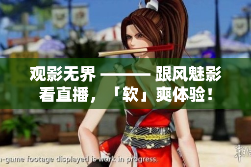 观影无界 ——— 跟风魅影看直播，「软」爽体验！