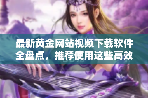 最新黄金网站视频下载软件全盘点，推荐使用这些高效工具