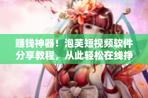 赚钱神器！泡芙短视频软件分享教程，从此轻松在线挣钱