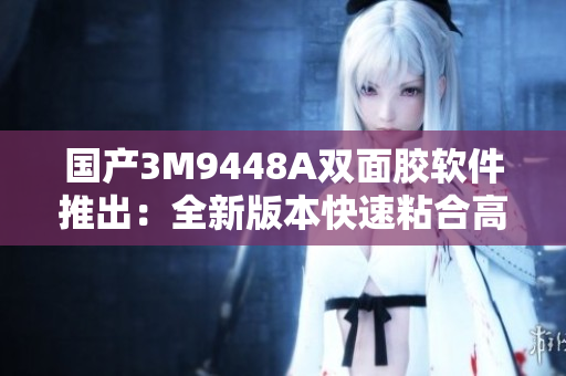 国产3M9448A双面胶软件推出：全新版本快速粘合高效实现