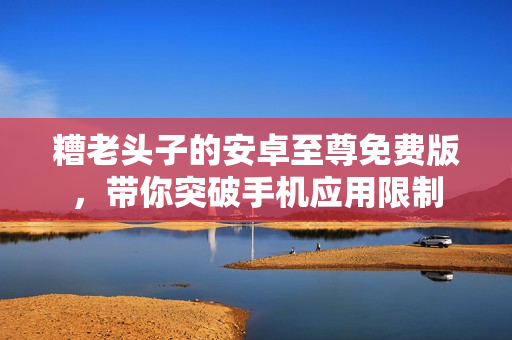糟老头子的安卓至尊免费版，带你突破手机应用限制