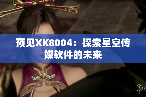 预见XK8004：探索星空传媒软件的未来