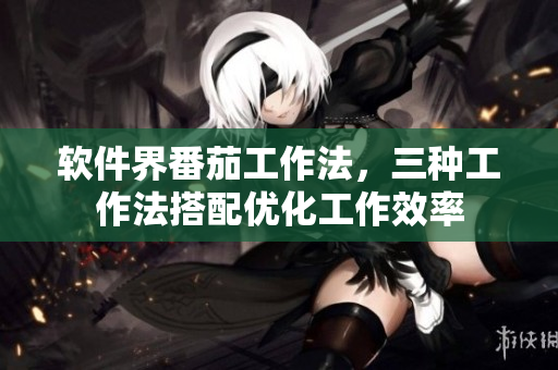 软件界番茄工作法，三种工作法搭配优化工作效率