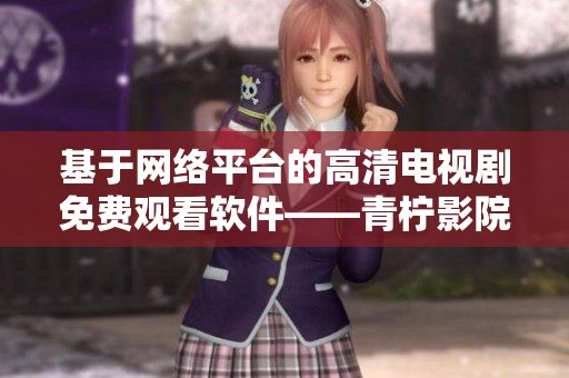 基于网络平台的高清电视剧免费观看软件——青柠影院