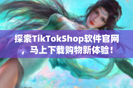 探索TikTokShop软件官网，马上下载购物新体验！
