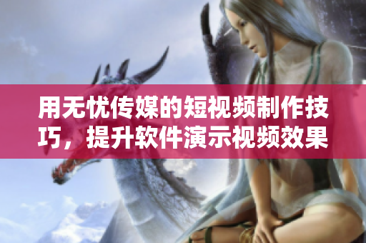 用无忧传媒的短视频制作技巧，提升软件演示视频效果！