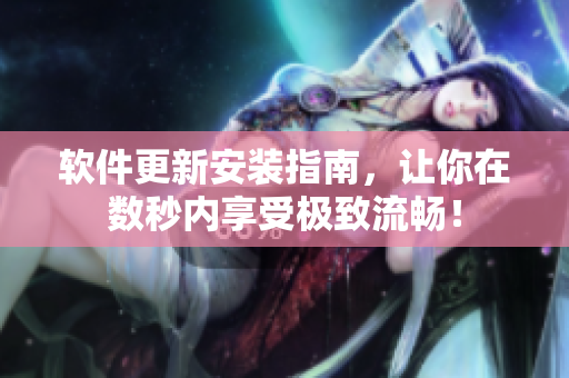 软件更新安装指南，让你在数秒内享受极致流畅！