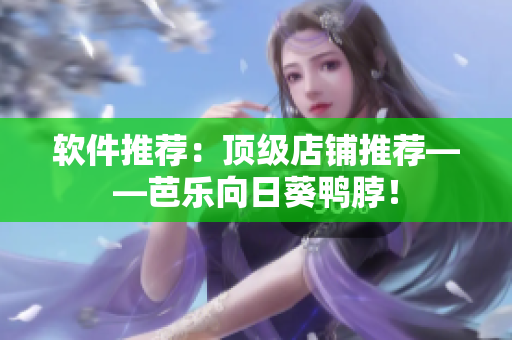软件推荐：顶级店铺推荐——芭乐向日葵鸭脖！