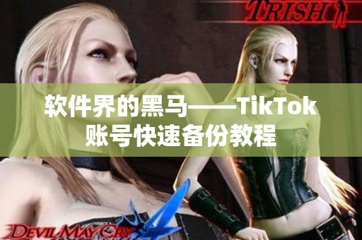 软件界的黑马——TikTok账号快速备份教程
