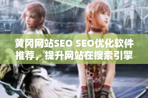 黄冈网站SEO SEO优化软件推荐，提升网站在搜索引擎的排名