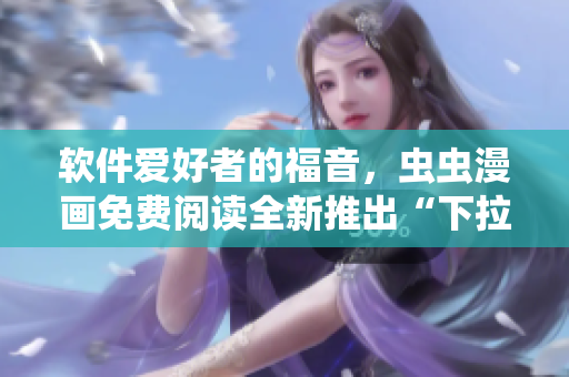 软件爱好者的福音，虫虫漫画免费阅读全新推出“下拉式漫画星球”