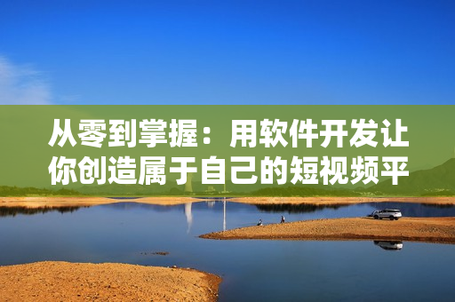 从零到掌握：用软件开发让你创造属于自己的短视频平台