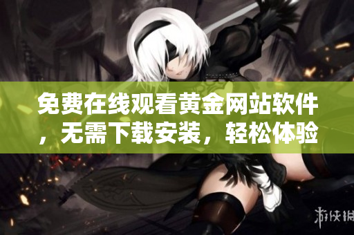 免费在线观看黄金网站软件，无需下载安装，轻松体验
