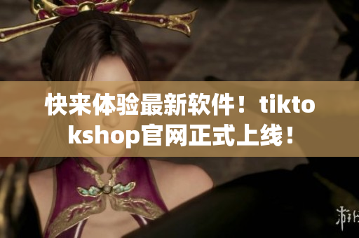 快来体验最新软件！tiktokshop官网正式上线！