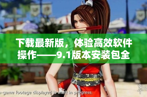 下载最新版，体验高效软件操作——9.1版本安装包全面升级