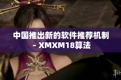 中国推出新的软件推荐机制 – XMXM18算法