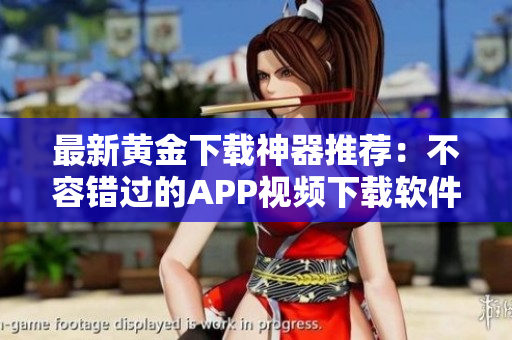 最新黄金下载神器推荐：不容错过的APP视频下载软件