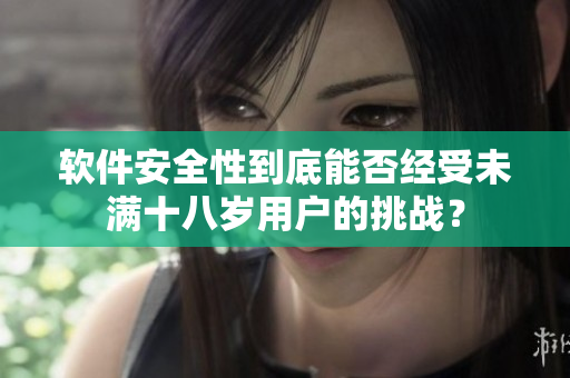软件安全性到底能否经受未满十八岁用户的挑战？