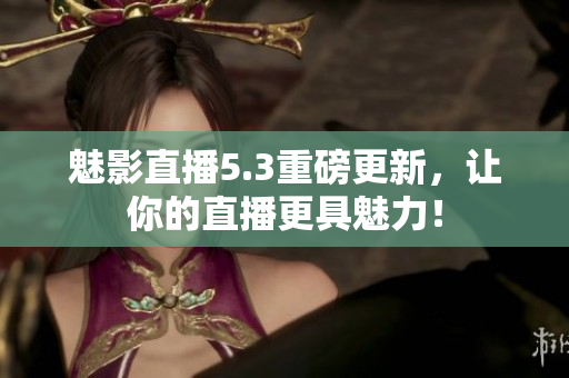 魅影直播5.3重磅更新，让你的直播更具魅力！