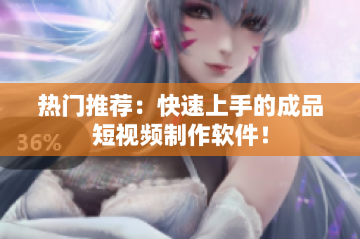 热门推荐：快速上手的成品短视频制作软件！