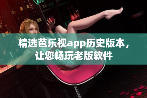 精选芭乐视app历史版本，让您畅玩老版软件