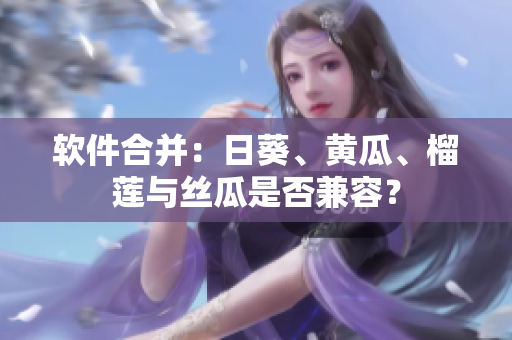 软件合并：日葵、黄瓜、榴莲与丝瓜是否兼容？