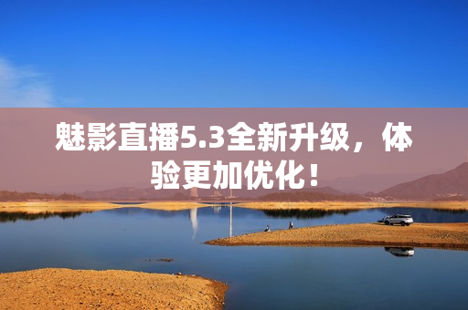 魅影直播5.3全新升级，体验更加优化！