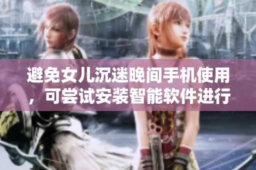 避免女儿沉迷晚间手机使用，可尝试安装智能软件进行监管