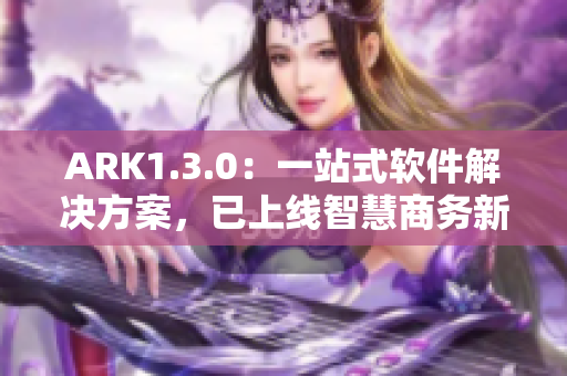 ARK1.3.0：一站式软件解决方案，已上线智慧商务新纪元
