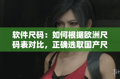 软件尺码：如何根据欧洲尺码表对比，正确选取国产尺码？