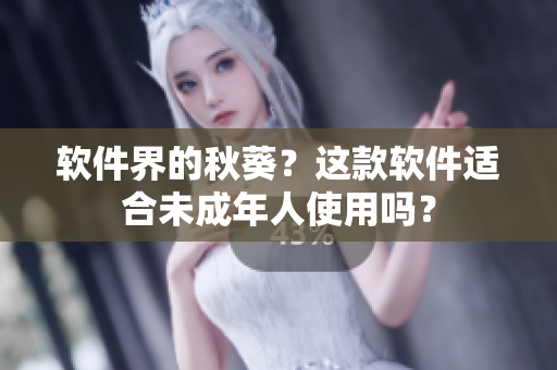 软件界的秋葵？这款软件适合未成年人使用吗？