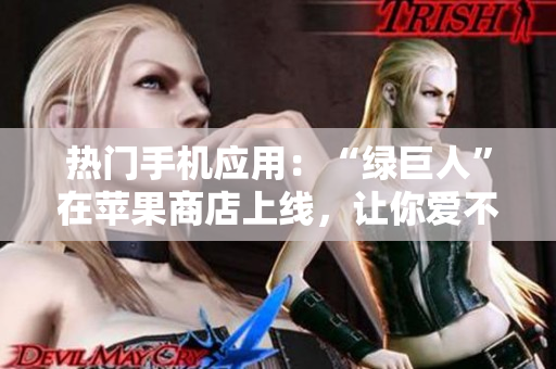 热门手机应用：“绿巨人”在苹果商店上线，让你爱不释手！
