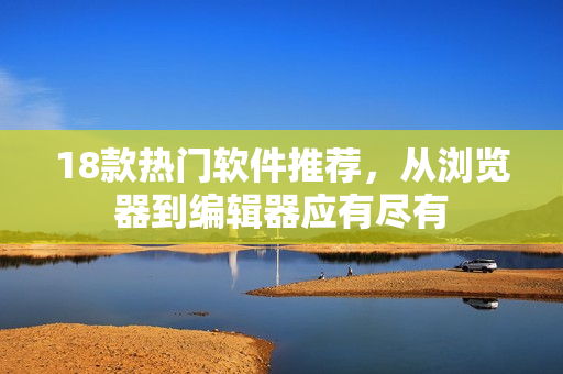 18款热门软件推荐，从浏览器到编辑器应有尽有